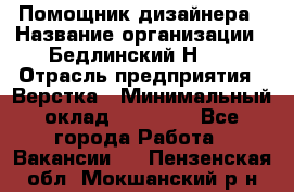Помощник дизайнера › Название организации ­ Бедлинский Н.C. › Отрасль предприятия ­ Верстка › Минимальный оклад ­ 19 000 - Все города Работа » Вакансии   . Пензенская обл.,Мокшанский р-н